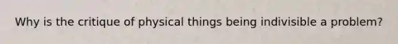 Why is the critique of physical things being indivisible a problem?