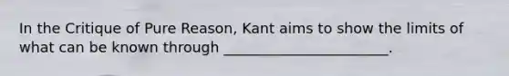 In the Critique of Pure Reason, Kant aims to show the limits of what can be known through _______________________.