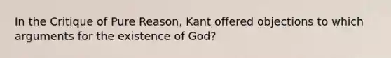 In the Critique of Pure Reason, Kant offered objections to which arguments for the existence of God?