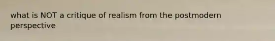 what is NOT a critique of realism from the postmodern perspective