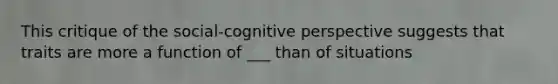 This critique of the social-cognitive perspective suggests that traits are more a function of ___ than of situations