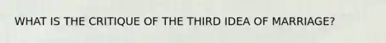 WHAT IS THE CRITIQUE OF THE THIRD IDEA OF MARRIAGE?