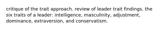 critique of the trait approach. review of leader trait findings. the six traits of a leader: intelligence, masculinity, adjustment, dominance, extraversion, and conservatism.