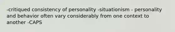 -critiqued consistency of personality -situationism - personality and behavior often vary considerably from one context to another -CAPS