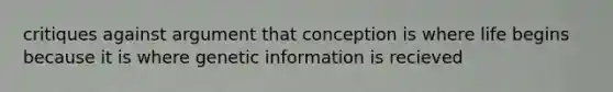 critiques against argument that conception is where life begins because it is where genetic information is recieved