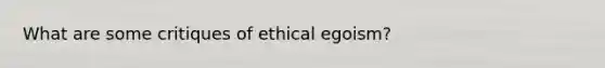 What are some critiques of ethical egoism?