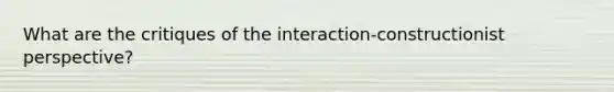 What are the critiques of the interaction-constructionist perspective?