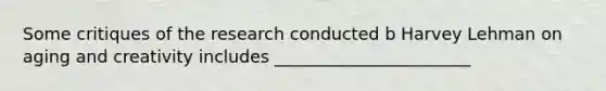 Some critiques of the research conducted b Harvey Lehman on aging and creativity includes _______________________