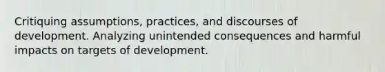 Critiquing assumptions, practices, and discourses of development. Analyzing unintended consequences and harmful impacts on targets of development.