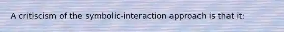 A critiscism of the symbolic-interaction approach is that it: