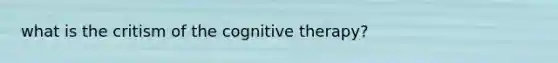 what is the critism of the cognitive therapy?