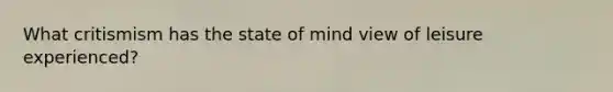 What critismism has the state of mind view of leisure experienced?