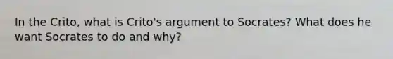 In the Crito, what is Crito's argument to Socrates? What does he want Socrates to do and why?