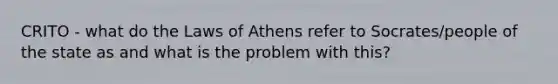 CRITO - what do the Laws of Athens refer to Socrates/people of the state as and what is the problem with this?