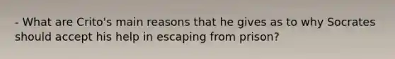 - What are Crito's main reasons that he gives as to why Socrates should accept his help in escaping from prison?