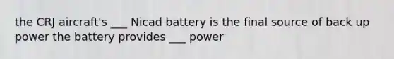 the CRJ aircraft's ___ Nicad battery is the final source of back up power the battery provides ___ power