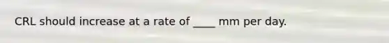 CRL should increase at a rate of ____ mm per day.