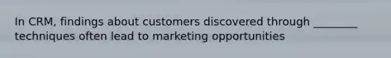 In CRM, findings about customers discovered through ________ techniques often lead to marketing opportunities