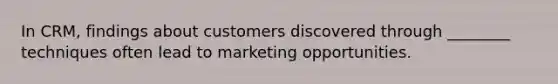 In CRM, findings about customers discovered through ________ techniques often lead to marketing opportunities.