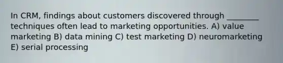 In CRM, findings about customers discovered through ________ techniques often lead to marketing opportunities. A) value marketing B) data mining C) test marketing D) neuromarketing E) serial processing