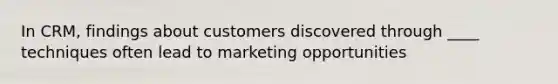 In CRM, findings about customers discovered through ____ techniques often lead to marketing opportunities