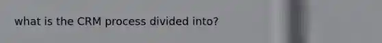 what is the CRM process divided into?