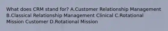 What does CRM stand for? A.Customer Relationship Management B.Classical Relationship Management Clinical C.Rotational Mission Customer D.Rotational Mission