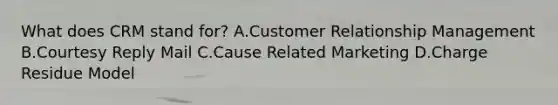 What does CRM stand for? A.Customer Relationship Management B.Courtesy Reply Mail C.Cause Related Marketing D.Charge Residue Model