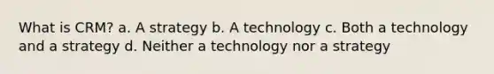 What is CRM? a. A strategy b. A technology c. Both a technology and a strategy d. Neither a technology nor a strategy