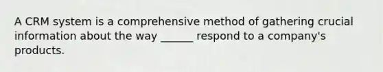 A CRM system is a comprehensive method of gathering crucial information about the way ______ respond to a company's products.