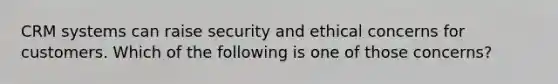 CRM systems can raise security and ethical concerns for customers. Which of the following is one of those concerns?