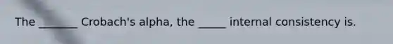 The _______ Crobach's alpha, the _____ internal consistency is.