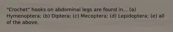 "Crochet" hooks on abdominal legs are found in... (a) Hymenoptera; (b) Diptera; (c) Mecoptera; (d) Lepidoptera; (e) all of the above.