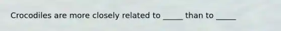 Crocodiles are more closely related to _____ than to _____