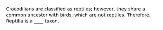 Crocodilians are classified as reptiles; however, they share a common ancestor with birds, which are not reptiles. Therefore, Reptilia is a ____ taxon.