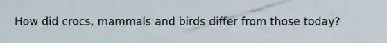 How did crocs, mammals and birds differ from those today?