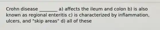 Crohn disease ________ a) affects the ileum and colon b) is also known as regional enteritis c) is characterized by inflammation, ulcers, and "skip areas" d) all of these