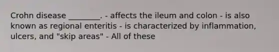 Crohn disease ________. - affects the ileum and colon - is also known as regional enteritis - is characterized by inflammation, ulcers, and "skip areas" - All of these