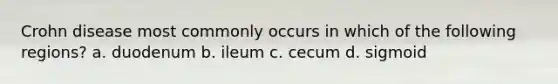 Crohn disease most commonly occurs in which of the following regions? a. duodenum b. ileum c. cecum d. sigmoid