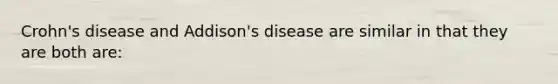 Crohn's disease and Addison's disease are similar in that they are both are: