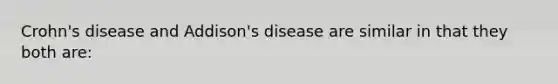 Crohn's disease and Addison's disease are similar in that they both are: