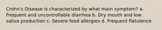 Crohn's Disease is characterized by what main symptom? a. Frequent and uncontrollable diarrhea b. Dry mouth and low saliva production c. Severe food allergies d. Frequent flatulence