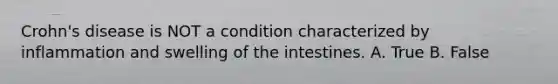 Crohn's disease is NOT a condition characterized by inflammation and swelling of the intestines. A. True B. False