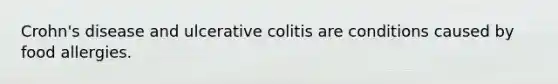 Crohn's disease and ulcerative colitis are conditions caused by food allergies.