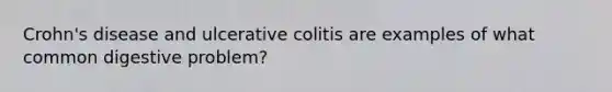 Crohn's disease and ulcerative colitis are examples of what common digestive problem?