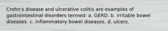 Crohn's disease and ulcerative colitis are examples of gastrointestinal disorders termed: a. GERD. b. irritable bowel diseases. c. inflammatory bowel diseases. d. ulcers.