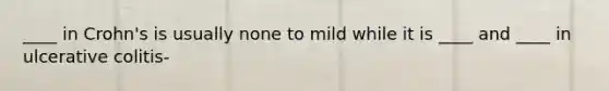 ____ in Crohn's is usually none to mild while it is ____ and ____ in ulcerative colitis-