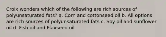 Croix wonders which of the following are rich sources of polyunsaturated fats? a. Corn and cottonseed oil b. All options are rich sources of polyunsaturated fats c. Soy oil and sunflower oil d. Fish oil and Flaxseed oil