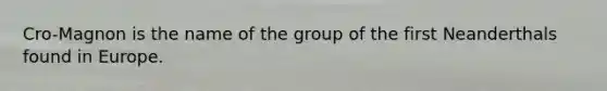Cro-Magnon is the name of the group of the first Neanderthals found in Europe.