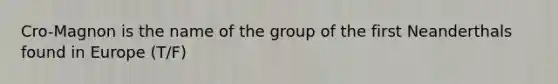 Cro-Magnon is the name of the group of the first Neanderthals found in Europe (T/F)